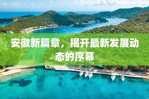 安徽新篇章，揭开最新发展动态的序幕
