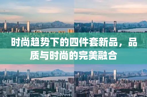 时尚趋势下的四件套新品，品质与时尚的完美融合