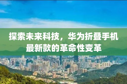 探索未来科技，华为折叠手机最新款的革命性变革