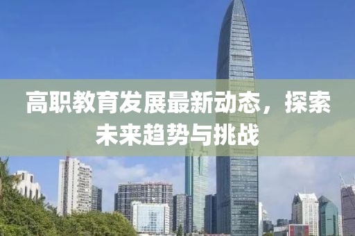 高职教育发展最新动态，探索未来趋势与挑战