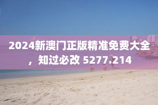 2024新澳门正版精准免费大全，知过必改 5277.214