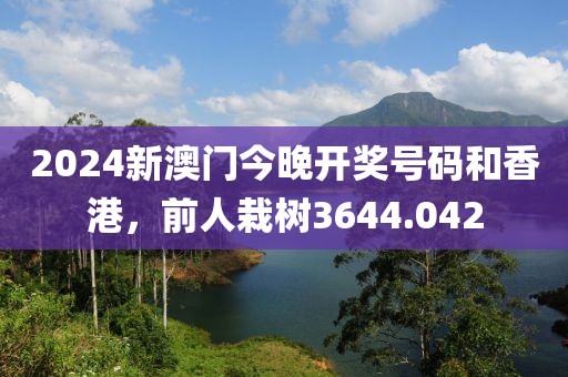 2024新澳门今晚开奖号码和香港，前人栽树3644.042