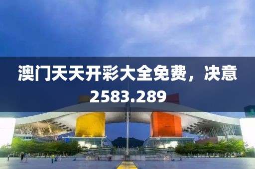 澳门天天开彩大全免费，决意2583.289