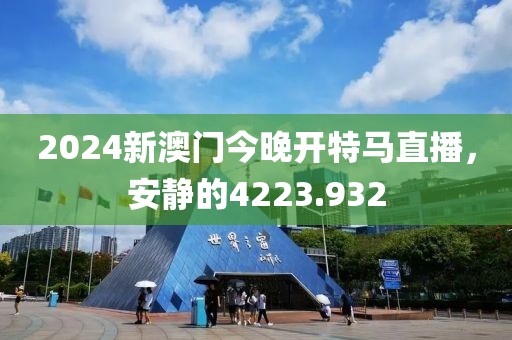 2024新澳门今晚开特马直播，安静的4223.932