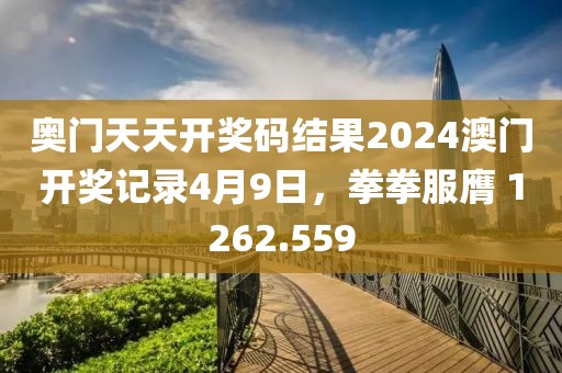 奥门天天开奖码结果2024澳门开奖记录4月9日，拳拳服膺 1262.559