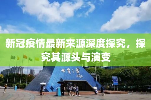 新冠疫情最新来源深度探究，探究其源头与演变
