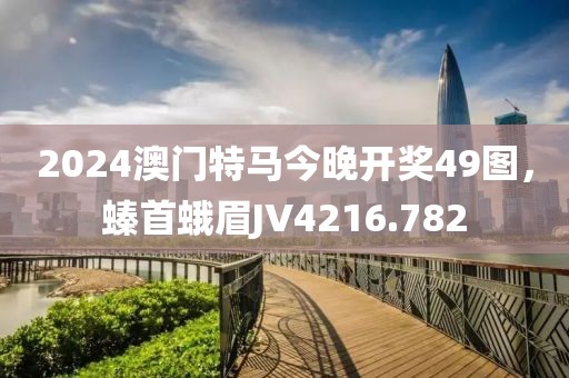 2024澳门特马今晚开奖49图，螓首蛾眉JV4216.782