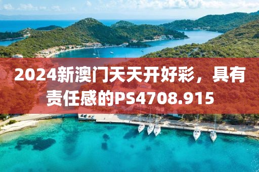 2024新澳门天天开好彩，具有责任感的PS4708.915