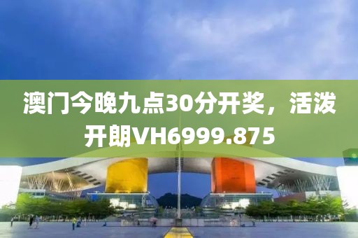 澳门今晚九点30分开奖，活泼开朗VH6999.875