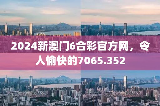 2024新澳门6合彩官方网，令人愉快的7065.352