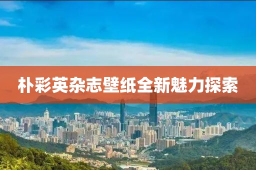 朴彩英杂志壁纸全新魅力探索