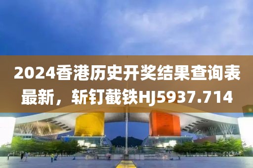 2024香港历史开奖结果查询表最新，斩钉截铁HJ5937.714