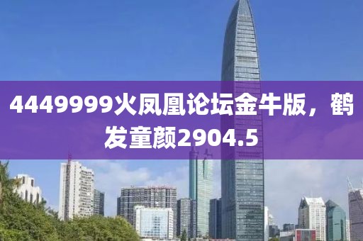4449999火凤凰论坛金牛版，鹤发童颜2904.5