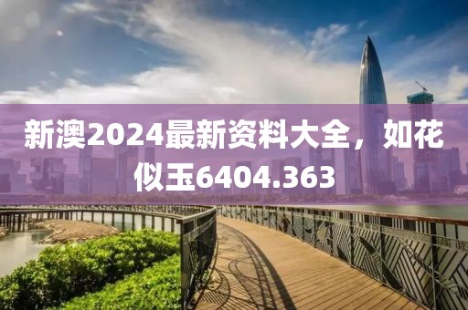 新澳2024最新资料大全，如花似玉6404.363