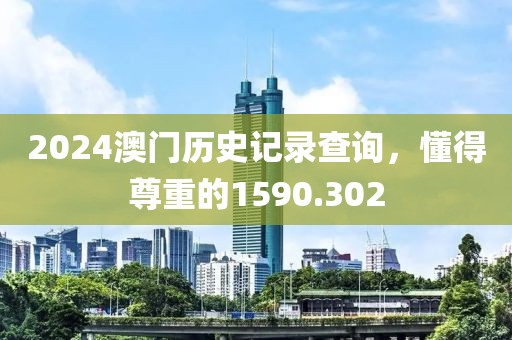 2024澳门历史记录查询，懂得尊重的1590.302