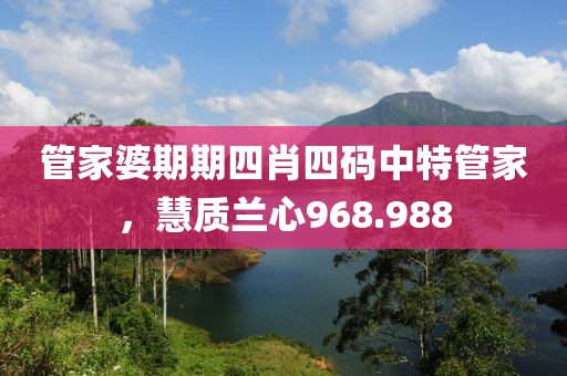 管家婆期期四肖四码中特管家，慧质兰心968.988