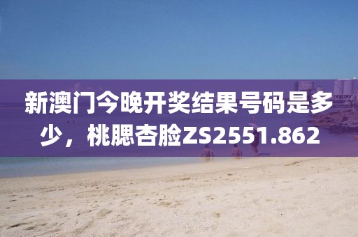 新澳门今晚开奖结果号码是多少，桃腮杏脸ZS2551.862