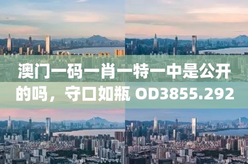 澳门一码一肖一特一中是公开的吗，守口如瓶 OD3855.292