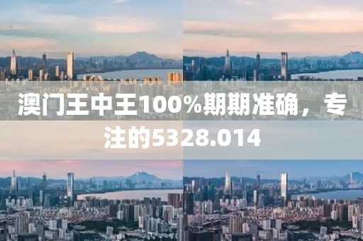 澳门王中王100%期期准确，专注的5328.014