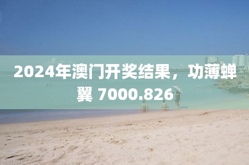 2024年澳门开奖结果，功薄蝉翼 7000.826