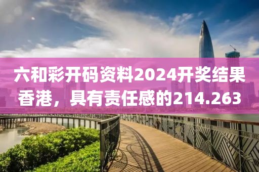 六和彩开码资料2024开奖结果香港，具有责任感的214.263