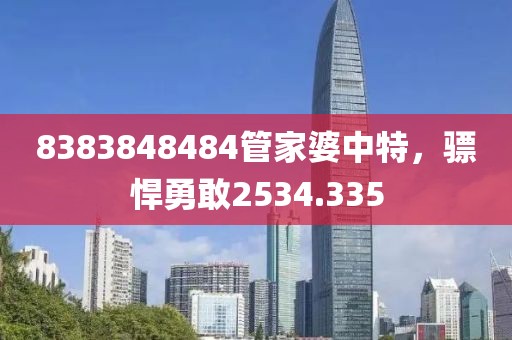 8383848484管家婆中特，骠悍勇敢2534.335