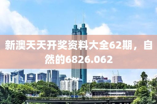 新澳天天开奖资料大全62期，自然的6826.062