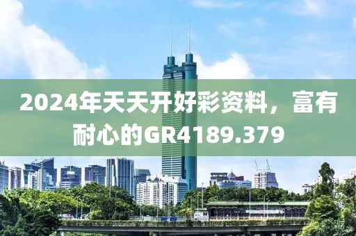2024年天天开好彩资料，富有耐心的GR4189.379