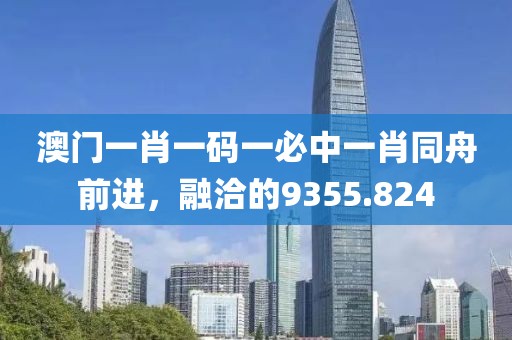 澳门一肖一码一必中一肖同舟前进，融洽的9355.824
