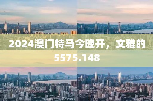 2024澳门特马今晚开，文雅的5575.148
