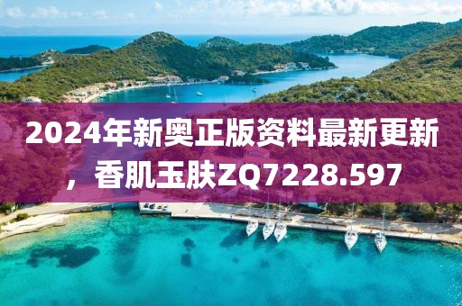 2024年新奥正版资料最新更新，香肌玉肤ZQ7228.597