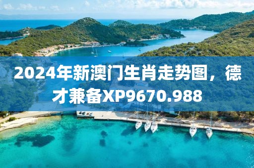 2024年新澳门生肖走势图，德才兼备XP9670.988
