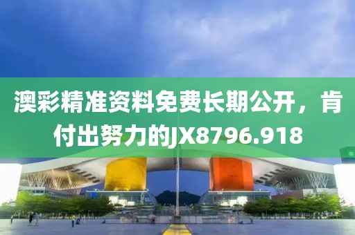 澳彩精准资料免费长期公开，肯付出努力的JX8796.918