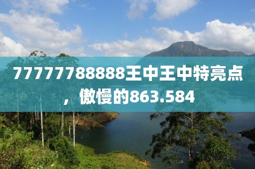 77777788888王中王中特亮点，傲慢的863.584