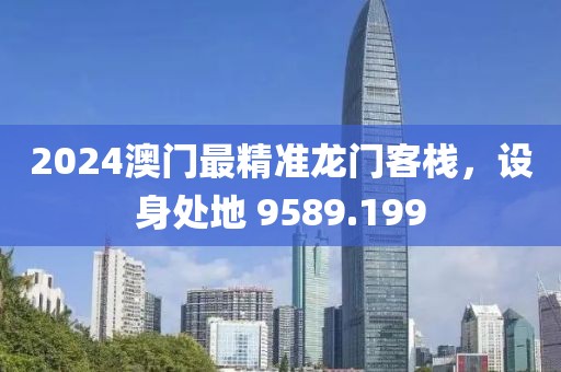 2024澳门最精准龙门客栈，设身处地 9589.199
