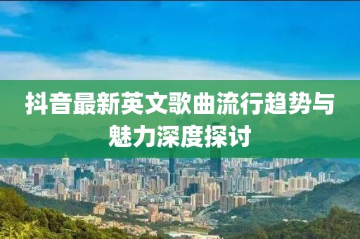 抖音最新英文歌曲流行趋势与魅力深度探讨