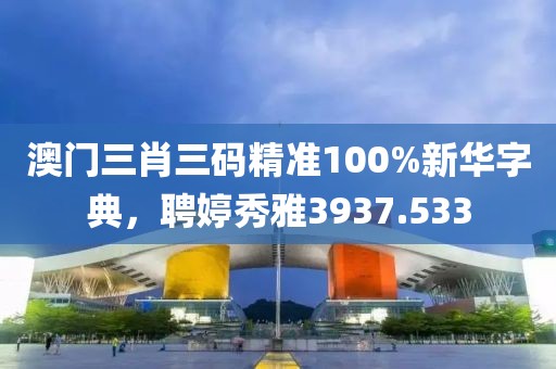 澳门三肖三码精准100%新华字典，聘婷秀雅3937.533