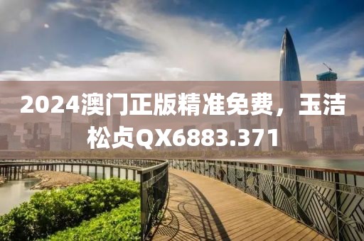 2024澳门正版精准免费，玉洁松贞QX6883.371