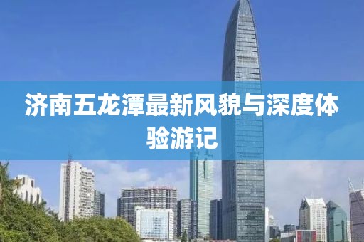 济南五龙潭最新风貌与深度体验游记