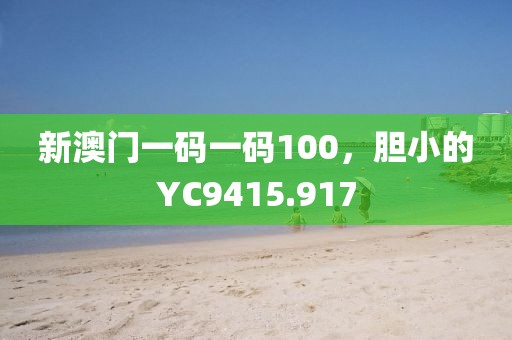 新澳门一码一码100，胆小的YC9415.917