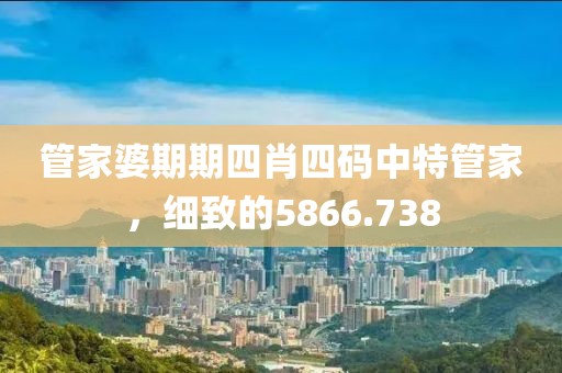 管家婆期期四肖四码中特管家，细致的5866.738