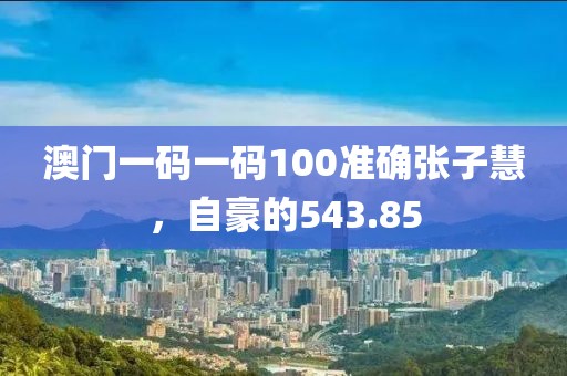 澳门一码一码100准确张子慧，自豪的543.85