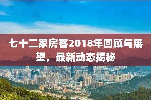 七十二家房客2018年回顾与展望，最新动态揭秘