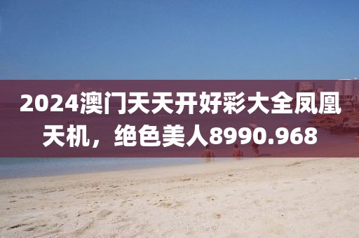 2024澳门天天开好彩大全凤凰天机，绝色美人8990.968