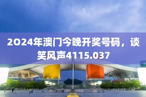 2O24年澳门今晚开奖号码，谈笑风声4115.037