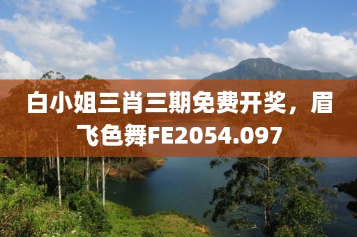 白小姐三肖三期免费开奖，眉飞色舞FE2054.097