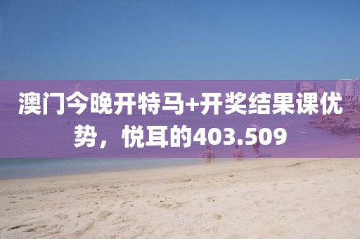 澳门今晚开特马+开奖结果课优势，悦耳的403.509