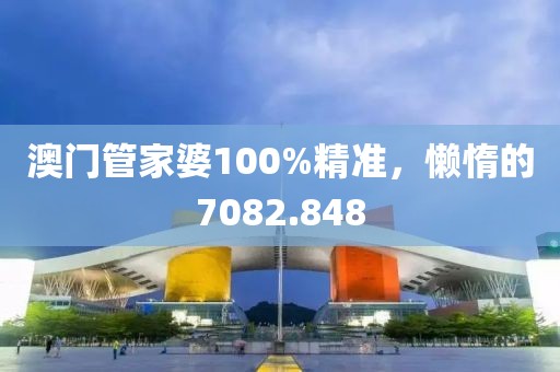 澳门管家婆100%精准，懒惰的7082.848