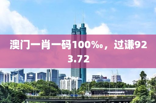 澳门一肖一码100‰，过谦923.72