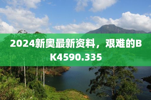 2024新奥最新资料，艰难的BK4590.335
